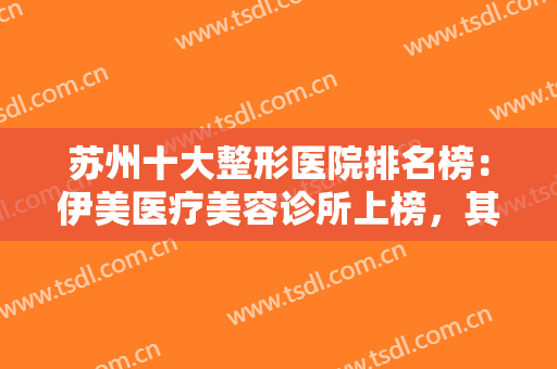 苏州十大整形医院排名榜：伊美医疗美容诊所上榜，其他医院都是哪些？