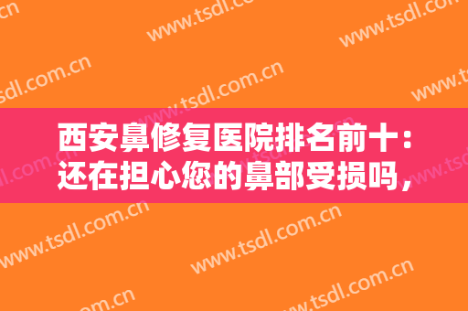 西安鼻修复医院排名前十：还在担心您的鼻部受损吗，别怕，这些医院来帮你！