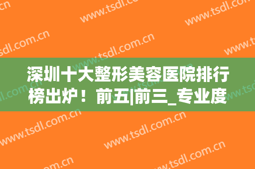 深圳十大整形美容医院排行榜出炉！前五|前三_专业度值得认可(深圳最好的美容整形医院)