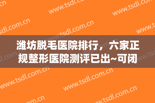 潍坊脱毛医院排行，六家正规整形医院测评已出~可闭眼入！(潍坊人民医院脱毛)