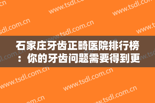 石家庄牙齿正畸医院排行榜：你的牙齿问题需要得到更多重视，这些医院为您保驾护航！