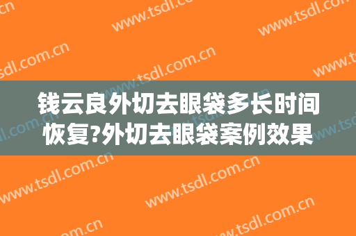 钱云良外切去眼袋多长时间恢复?外切去眼袋案例效果对比图_上海交通大学医学院附属第九人民医院