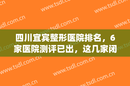 四川宜宾整形医院排名，6家医院测评已出，这几家闭眼入~~~(宜宾睐美国际整形美容医院)