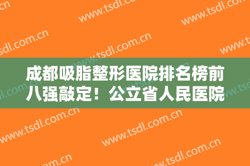 成都吸脂整形医院排名榜前八强敲定！公立省人民医院登顶榜首！价格都不贵