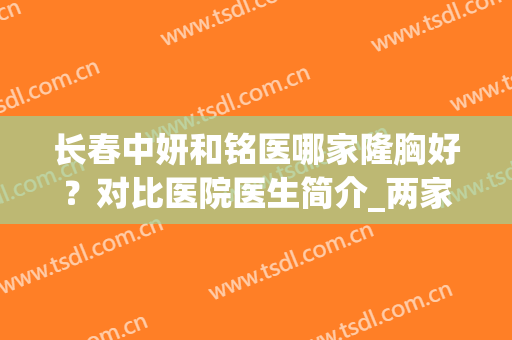 长春中妍和铭医哪家隆胸好？对比医院医生简介_两家擅长特色都不同！