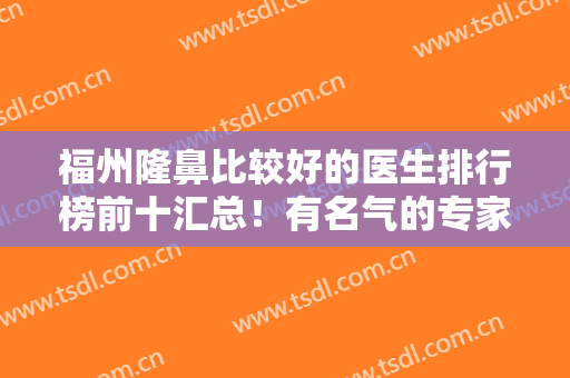 福州隆鼻比较好的医生排行榜前十汇总！有名气的专家悉数在榜！鼻王花落谁家？