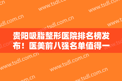 贵阳吸脂整形医院排名榜发布！医美前八强名单值得一看！口碑、技术一绝