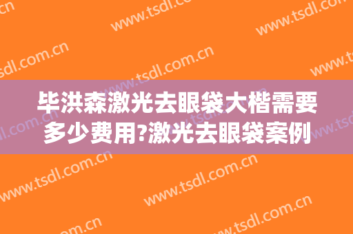 毕洪森激光去眼袋大楷需要多少费用?激光去眼袋案例效果对比图_北京大学第三医院