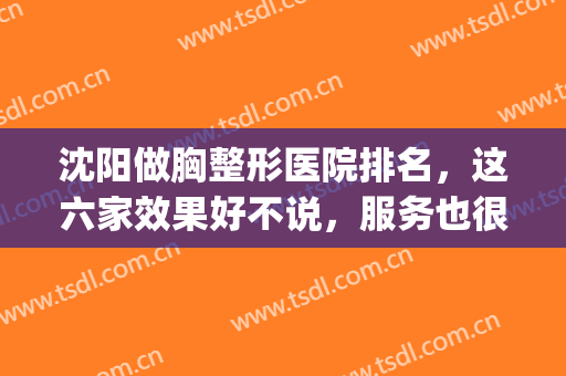 沈阳做胸整形医院排名，这六家效果好不说，服务也很好！(沈阳胸外科哪个医院好)