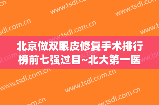 北京做双眼皮修复手术排行榜前七强过目~北大第一医院、301领衔(北京双眼皮修复比较好的医生谁的价格便宜点)