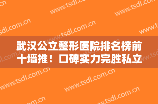 武汉公立整形医院排名榜前十墙推！口碑实力完胜私立医美！10强名单出炉