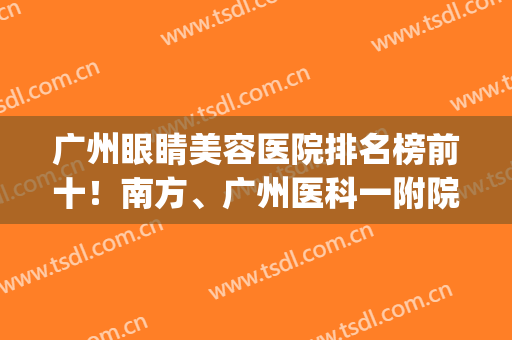 广州眼睛美容医院排名榜前十！南方、广州医科一附院斩获年度前三(广州眼综合医生排行)