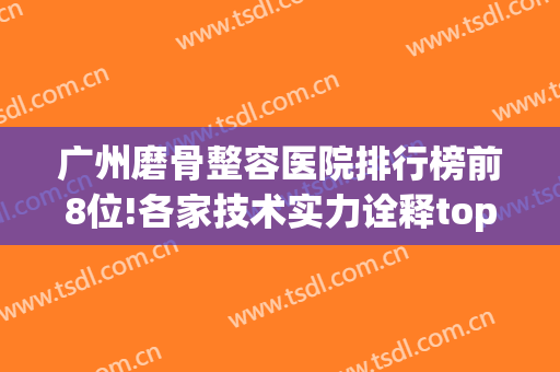 广州磨骨整容医院排行榜前8位!各家技术实力诠释top就是强(广州广大整形医院磨骨怎么样)
