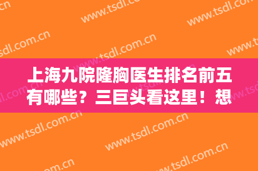 上海九院隆胸医生排名前五有哪些？三巨头看这里！想要美胸就冲！(上海第九医院隆胸哪位医生好点)