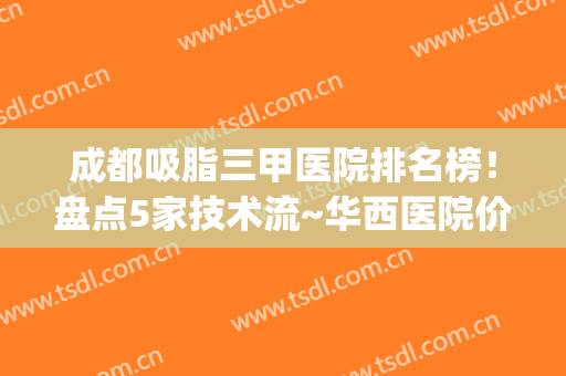 成都吸脂三甲医院排名榜！盘点5家技术流~华西医院价格表查询(成都吸脂手术哪家医院好?)