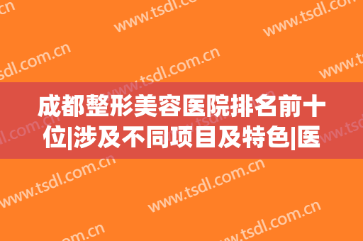 成都整形美容医院排名前十位|涉及不同项目及特色|医美十强手拿把掐！