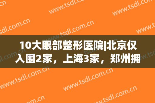 10大眼部整形医院|北京仅入围2家，上海3家，郑州拥有2家！(郑州哪个整形医院做眼综合好)