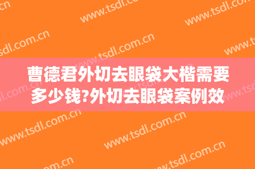 曹德君外切去眼袋大楷需要多少钱?外切去眼袋案例效果对比图_上海交通大学医学院附属第九人民医院