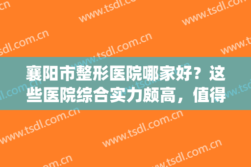 襄阳市整形医院哪家好？这些医院综合实力颇高，值得选择！(襄阳哪个整形医院好些)
