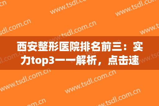 西安整形医院排名前三：实力top3一一解析，点击速看！(西安整形医院前十名)