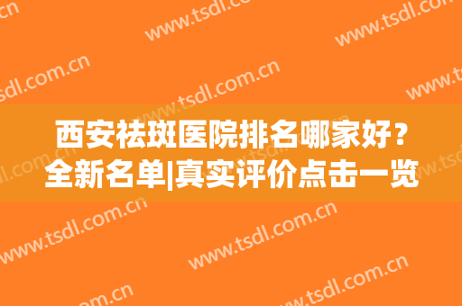 西安祛斑医院排名哪家好？全新名单|真实评价点击一览！(西安哪家医院祛斑比较权威)