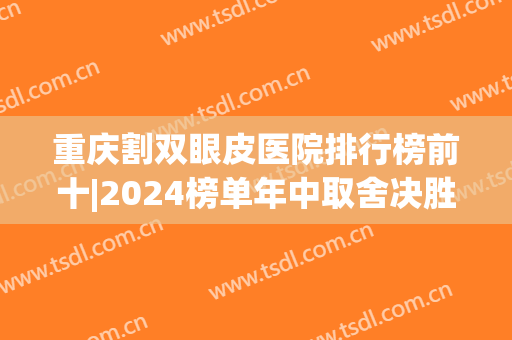 重庆割双眼皮医院排行榜前十|2024榜单年中取舍决胜负|证实力深浅！(重庆排名第一的割双眼皮医院)