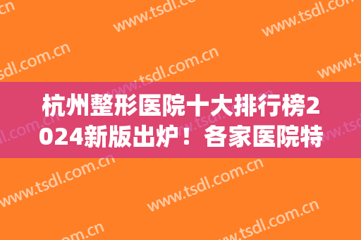杭州整形医院十大排行榜2024新版出炉！各家医院特长，一文看懂~(杭州三甲医院整形科排名)