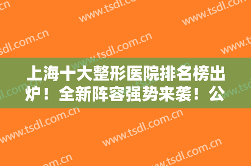上海十大整形医院排名榜出炉！全新阵容强势来袭！公立医美领衔前三强