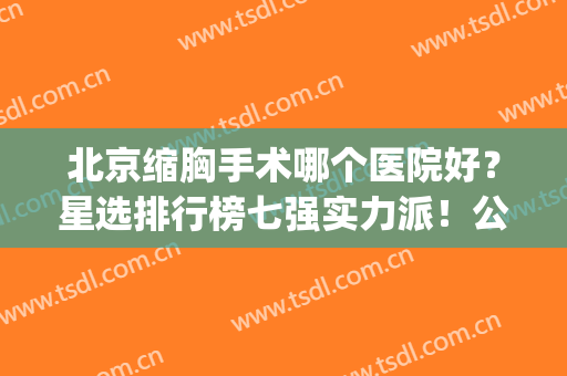 北京缩胸手术哪个医院好？星选排行榜七强实力派！公立占到大半！(北京做缩胸手术最好的三甲医院)