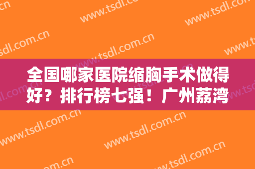 全国哪家医院缩胸手术做得好？排行榜七强！广州荔湾人民医院排第三！