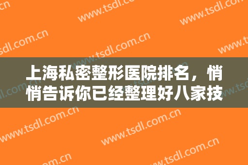 上海私密整形医院排名，悄悄告诉你已经整理好八家技术很好的医院得笔记！