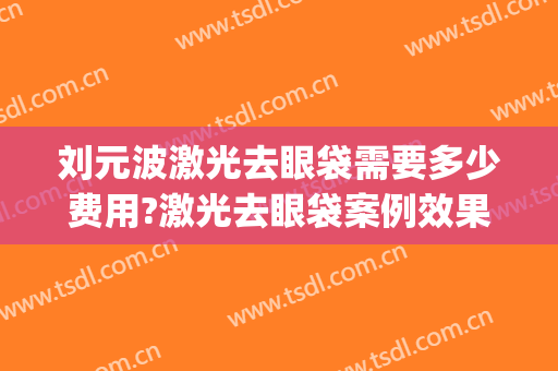 刘元波激光去眼袋需要多少费用?激光去眼袋案例效果对比图_中国医学科学院整形外科医院