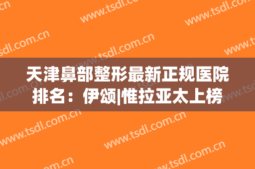 天津鼻部整形最新正规医院排名：伊颂|惟拉亚太上榜前列，你都知道吗？