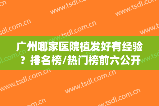 广州哪家医院植发好有经验？排名榜/热门榜前六公开|新生vs雍禾(广州哪家医院植发最好最有经验)