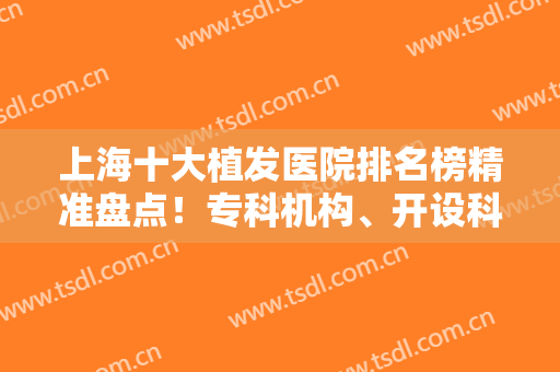 上海十大植发医院排名榜精准盘点！专科机构、开设科室等技术有得一拼！