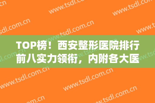 TOP榜！西安整形医院排行前八实力领衔，内附各大医院优势盘点(西安整形医院排名前5)