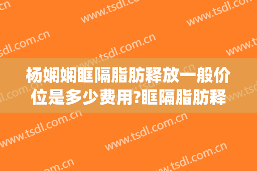 杨娴娴眶隔脂肪释放一般价位是多少费用?眶隔脂肪释放案例效果对比图_上海交通大学医学院附属第九人民医院