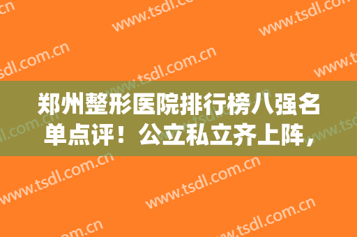 郑州整形医院排行榜八强名单点评！公立私立齐上阵，还不来看看~(郑州排名前十的整形医院)