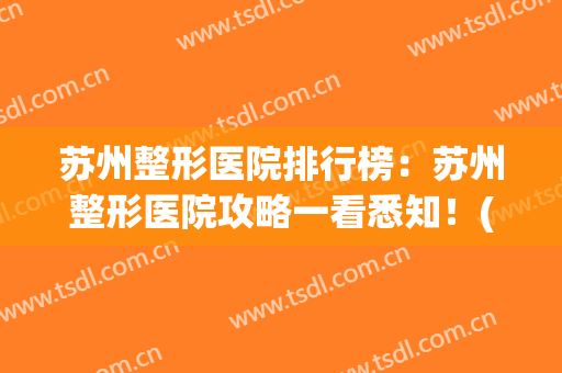 苏州整形医院排行榜：苏州整形医院攻略一看悉知！(苏州整形哪家医院好)