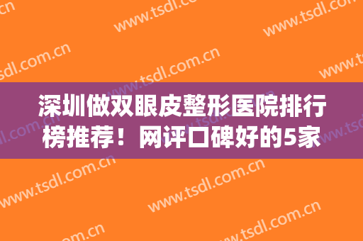 深圳做双眼皮整形医院排行榜推荐！网评口碑好的5家机构为你介绍(深圳正规做双眼皮的医院)
