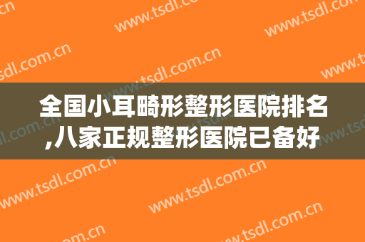 全国小耳畸形整形医院排名,八家正规整形医院已备好名单，请查收~~(中国小耳畸形专家排名)