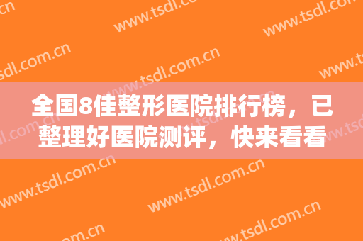 全国8佳整形医院排行榜，已整理好医院测评，快来看看吧~~~(十佳整形医院排名)
