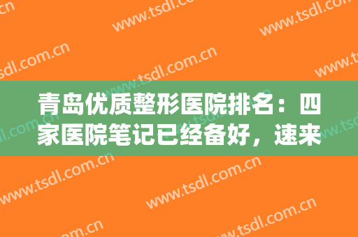 青岛优质整形医院排名：四家医院笔记已经备好，速来查收吧~~~(青岛正规整形医院排名榜)