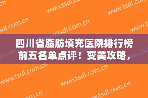 四川省脂肪填充医院排行榜前五名单点评！变美攻略，只读这一篇就够了！