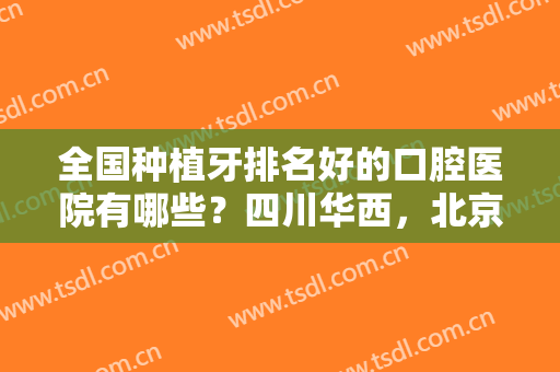 全国种植牙排名好的口腔医院有哪些？四川华西，北京口腔医院等超人气医院均上榜！