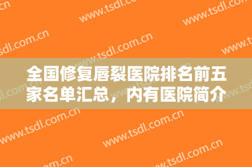 全国修复唇裂医院排名前五家名单汇总，内有医院简介及价目表速来围观吧！！