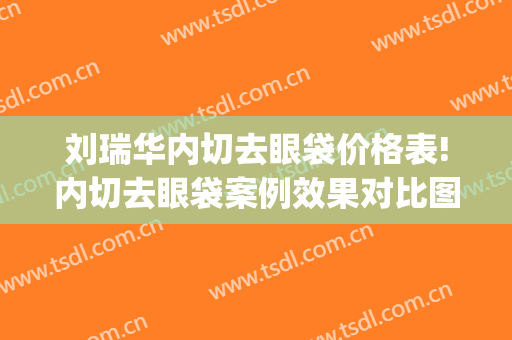 刘瑞华内切去眼袋价格表!内切去眼袋案例效果对比图_哈尔滨医科大学附属第一医院