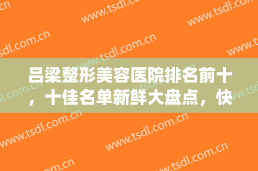 吕梁整形美容医院排名前十，十佳名单新鲜大盘点，快来查收吧！(吕梁丽都整形怎么样)
