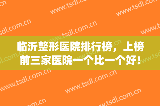 临沂整形医院排行榜，上榜前三家医院一个比一个好！(临沂整容医院排名第一的)