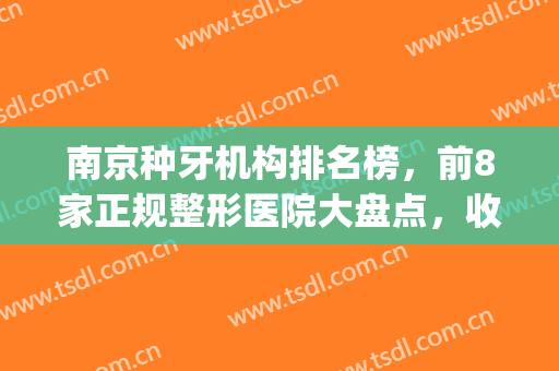 南京种牙机构排名榜，前8家正规整形医院大盘点，收藏好这份名单吧！(南京市整牙哪家医院好)